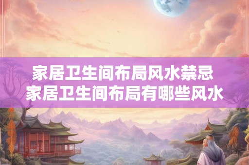 家居卫生间布局风水禁忌 家居卫生间布局有哪些风水禁忌 家居卫生间布局风水禁忌 家居卫生间布局有哪些风水禁忌