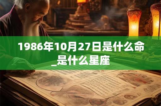 1986年10月27日是什么命_是什么星座