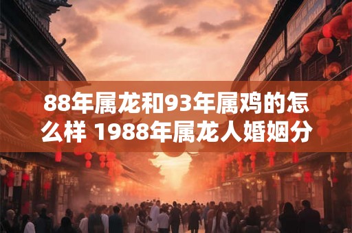 88年属龙和93年属鸡的怎么样 1988年属龙人婚姻分析