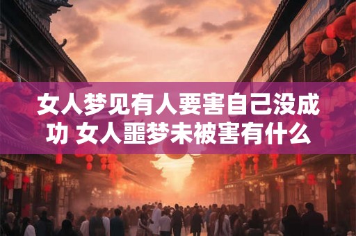 女人梦见有人要害自己没成功 女人噩梦未被害有什么寓意 女人梦见有人要害自己没成功 女人噩梦未被害有什么寓意
