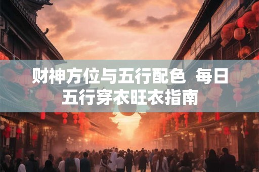 财神方位与五行配色 每日五行穿衣旺衣指南 财神方位与五行配色 每日五行穿衣旺衣指南