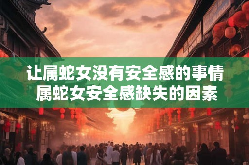 让属蛇女没有安全感的事情 属蛇女安全感缺失的因素