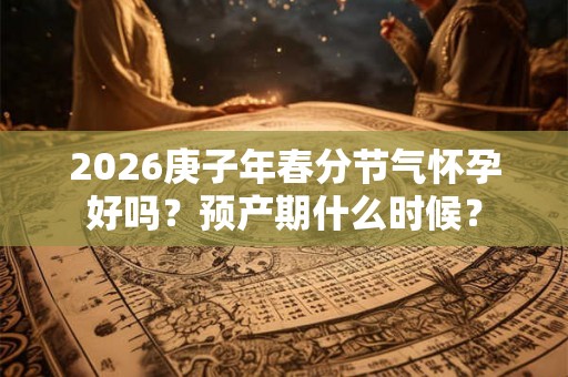 2026庚子年春分节气怀孕好吗？预产期什么时候？