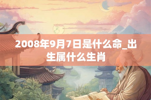 2008年9月7日是什么命_出生属什么生肖