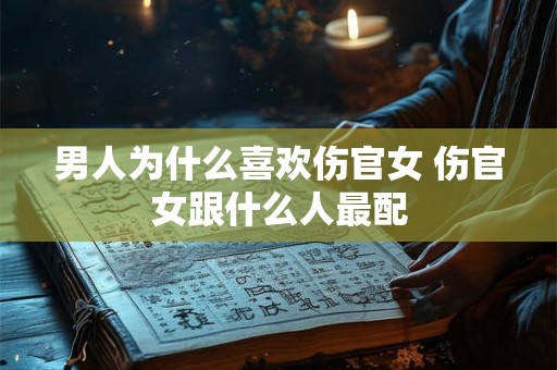 男人为什么喜欢伤官女 伤官女跟什么人最配