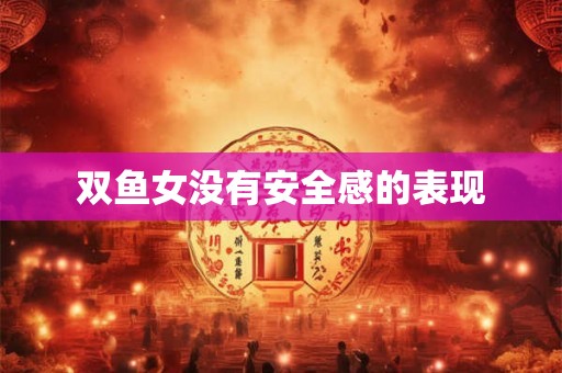 双鱼女没有安全感的表现