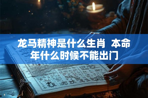 龙马精神是什么生肖  本命年什么时候不能出门