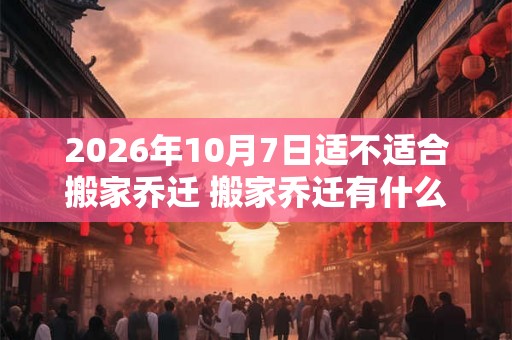 2026年10月7日适不适合搬家乔迁 搬家乔迁有什么忌讳