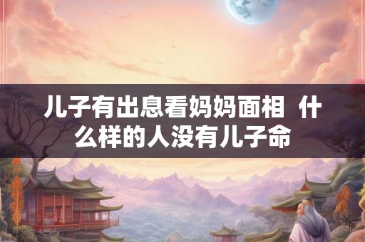 儿子有出息看妈妈面相  什么样的人没有儿子命