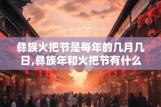 彝族火把节是每年的几月几日,彝族年和火把节有什么区别？