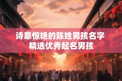 诗意惊艳的陈姓男孩名字 精选优秀起名男孩
