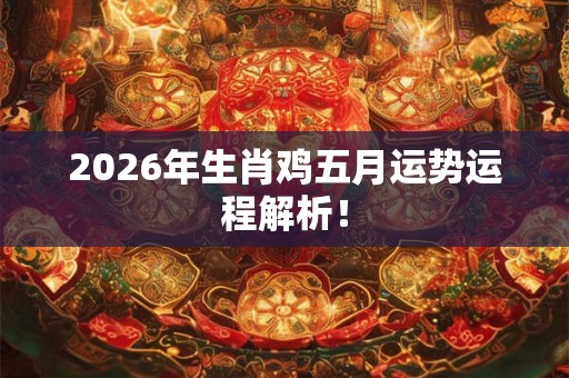 2026年生肖鸡五月运势运程解析! 2026年生肖鸡五月运势运程解析!