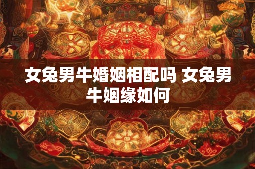 女兔男牛婚姻相配吗 女兔男牛姻缘如何