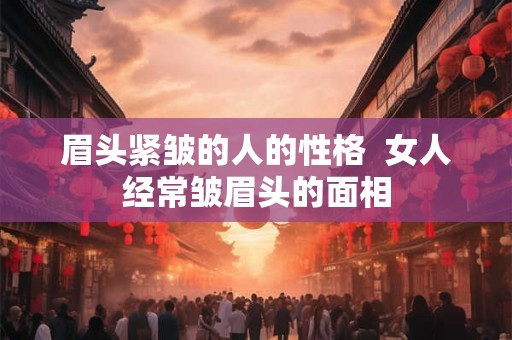 眉头紧皱的人的性格  女人经常皱眉头的面相