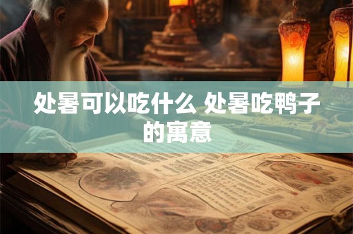 处暑可以吃什么 处暑吃鸭子的寓意