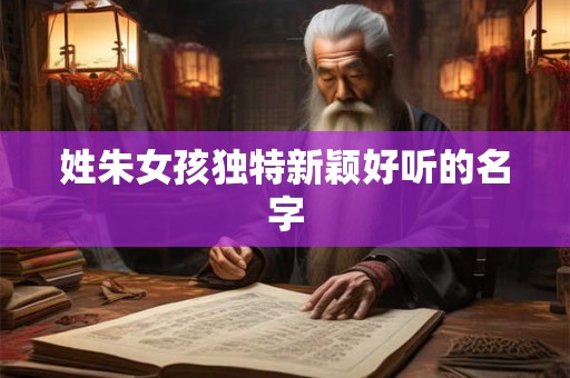 姓朱女孩独特新颖好听的名字 姓朱女孩独特新颖好听的名字