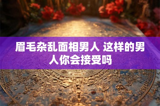 眉毛杂乱面相男人 这样的男人你会接受吗