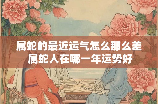 属蛇的最近运气怎么那么差 属蛇人在哪一年运势好