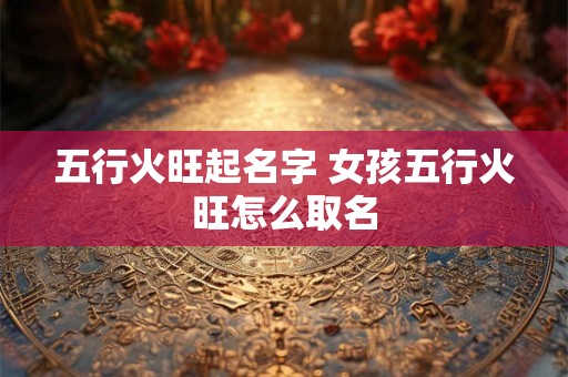 五行火旺起名字 女孩五行火旺怎么取名