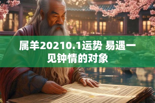 属羊20210.1运势 易遇一见钟情的对象