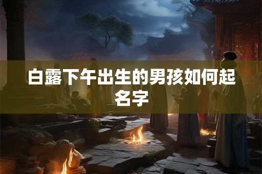 白露下午出生的男孩如何起名字 白露下午出生的男孩如何起名字