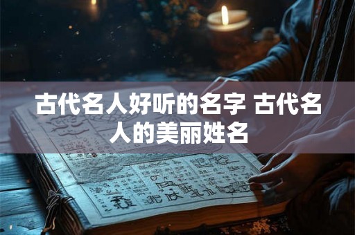 古代名人好听的名字 古代名人的美丽姓名