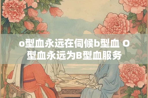 o型血永远在伺候b型血 O型血永远为B型血服务