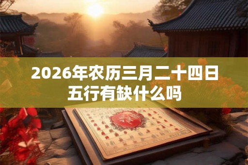 2026年农历三月二十四日五行有缺什么吗 2026年农历三月二十四日五行有缺什么吗