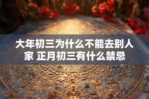 大年初三为什么不能去别人家 正月初三有什么禁忌 大年初三为什么不能去别人家 正月初三有什么禁忌