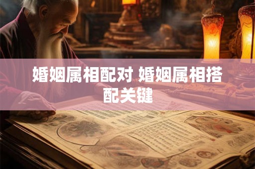 婚姻属相配对 婚姻属相搭配关键