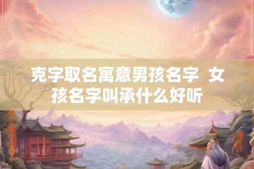 克字取名寓意男孩名字  女孩名字叫承什么好听