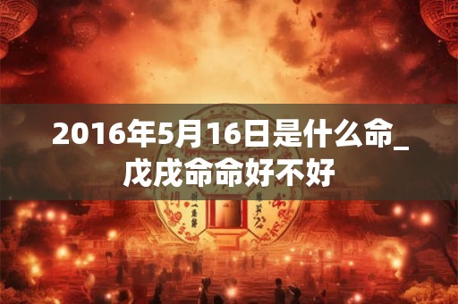 2016年5月16日是什么命_戊戌命命好不好