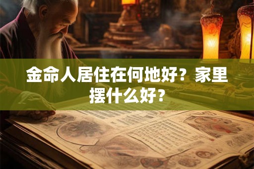 金命人居住在何地好？家里摆什么好？