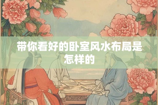 带你看好的卧室风水布局是怎样的 带你看好的卧室风水布局是怎样的
