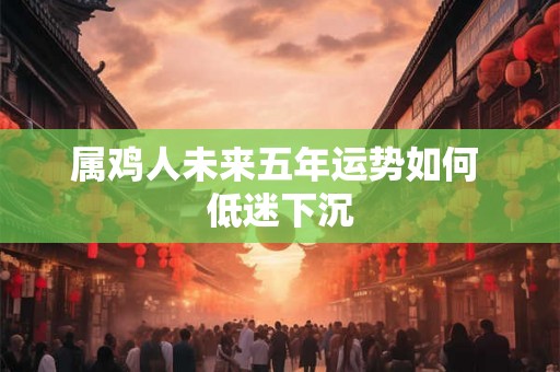 属鸡人未来五年运势如何 低迷下沉