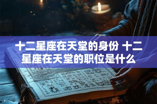 十二星座在天堂的身份 十二星座在天堂的职位是什么