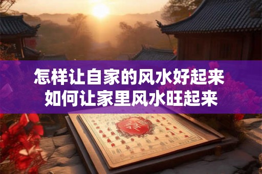 怎样让自家的风水好起来 如何让家里风水旺起来 怎样让自家的风水好起来 如何让家里风水旺起来