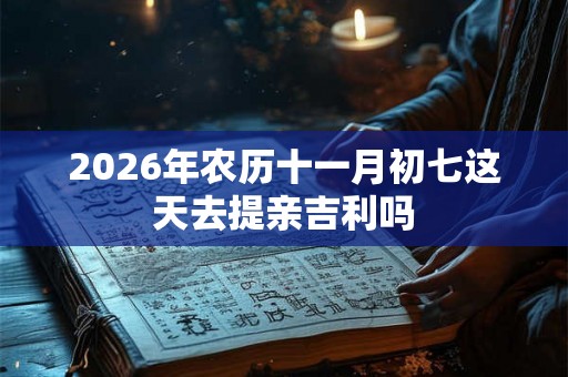 2026年农历十一月初七这天去提亲吉利吗