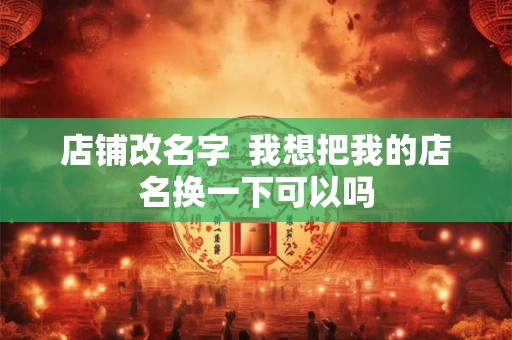 店铺改名字  我想把我的店名换一下可以吗
