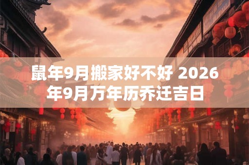 鼠年9月搬家好不好 2026年9月万年历乔迁吉日 鼠年9月搬家好不好 2026年9月万年历乔迁吉日