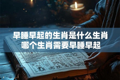 早睡早起的生肖是什么生肖 哪个生肖需要早睡早起
