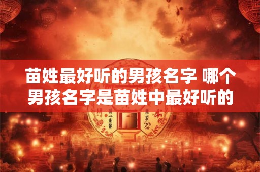 苗姓最好听的男孩名字 哪个男孩名字是苗姓中最好听的 苗姓最好听的男孩名字 哪个男孩名字是苗姓中最好听的