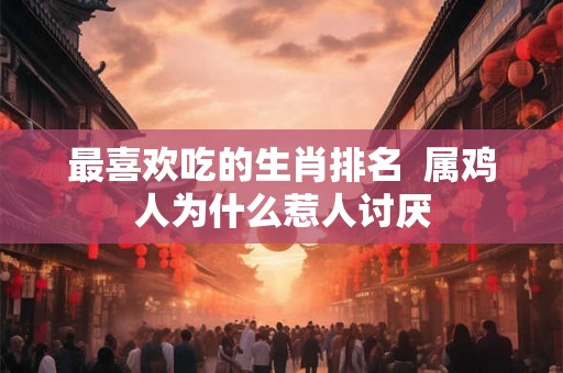 最喜欢吃的生肖排名  属鸡人为什么惹人讨厌
