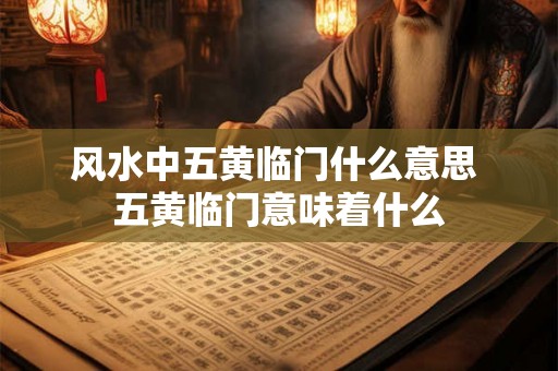 风水中五黄临门什么意思 五黄临门意味着什么