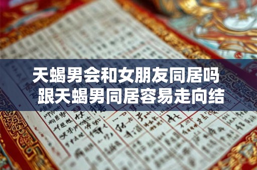 天蝎男会和女朋友同居吗 跟天蝎男同居容易走向结婚吗 天蝎男会和女朋友同居吗 跟天蝎男同居容易走向结婚吗