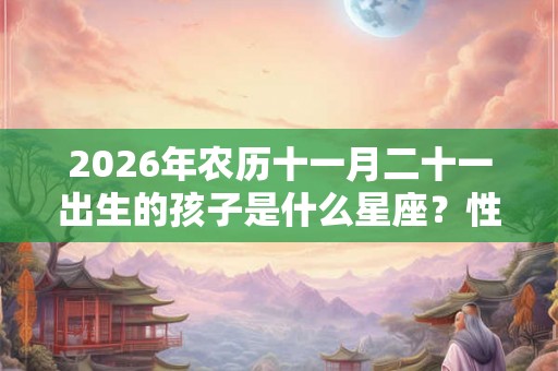 2026年农历十一月二十一出生的孩子是什么星座？性格特征你知道吗？