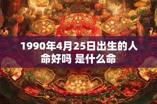 1990年4月25日出生的人命好吗 是什么命