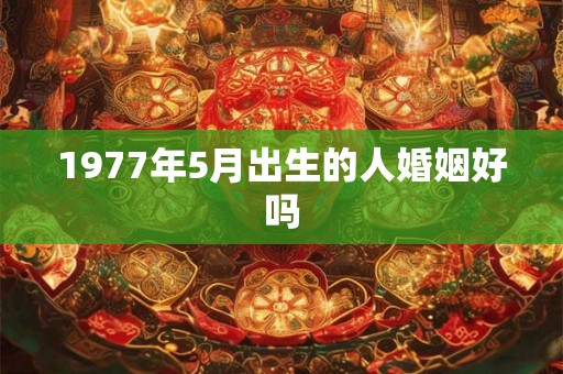 1977年5月出生的人婚姻好吗 1977年5月出生的人婚姻好吗