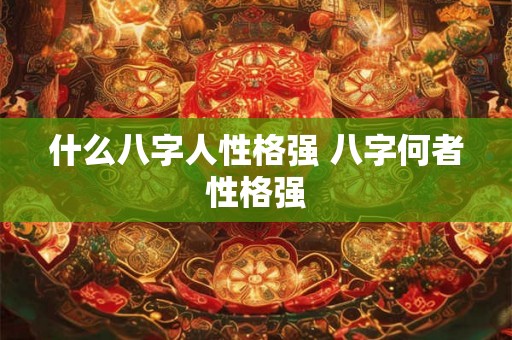 什么八字人性格强 八字何者性格强