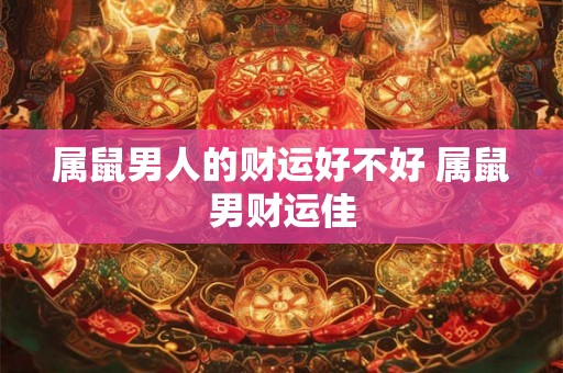 属鼠男人的财运好不好 属鼠男财运佳
